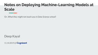 Notes on Deploying Machine-Learning Models at
Scale
Or, What they might not teach you in Data Science school!
Deep Kayal
11.10.2019 @
 