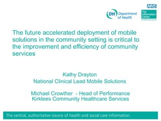 The future accelerated deployment of mobile solutions in the community setting is critical to the improvement and efficiency of community services Kathy Drayton  National Clinical Lead Mobile Solutions  Michael Crowther  - Head of Performance Kirklees Community Healthcare Services 
