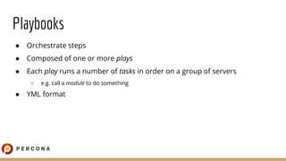 Playbooks
● Orchestrate steps
● Composed of one or more plays
● Each play runs a number of tasks in order on a group of se...