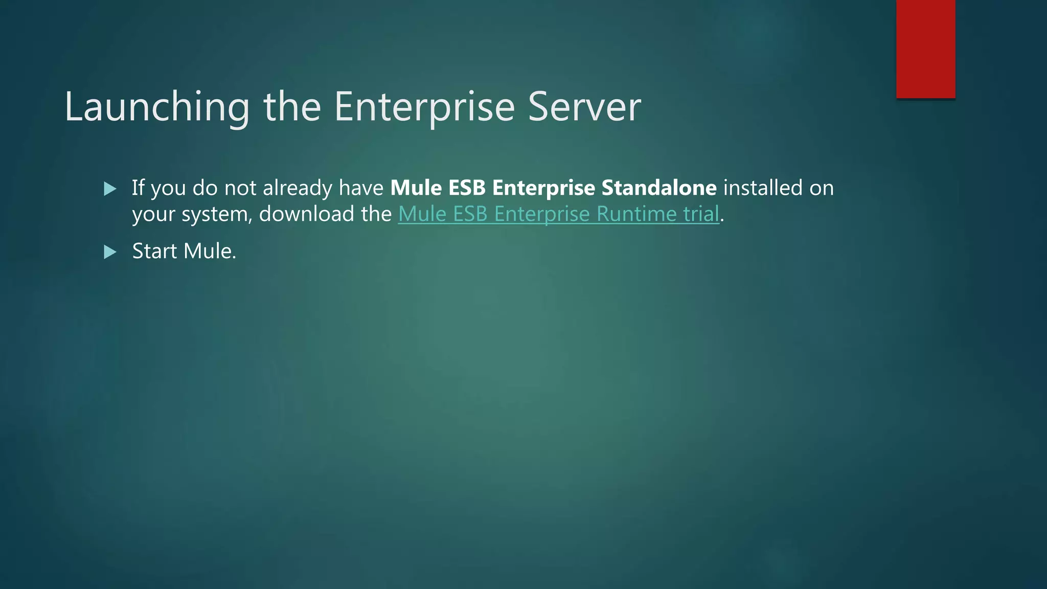 Launching the Enterprise Server
 If you do not already have Mule ESB Enterprise Standalone installed on
your system, download the Mule ESB Enterprise Runtime trial.
 Start Mule.
 