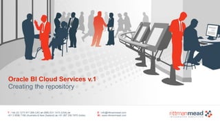 T : +44 (0) 1273 911 268 (UK) or (888) 631-1410 (USA) or 
+61 3 9596 7186 (Australia & New Zealand) or +91 997 256 7970 (India) 
E : info@rittmanmead.com 
W : www.rittmanmead.com 
Oracle BI Cloud Services v.1 
Creating the repository 
 