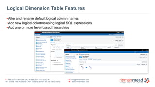 Logical Dimension Table Features 
•Alter and rename default logical column names 
•Add new logical columns using logical SQL expressions 
•Add one or more level-based hierarchies 
T : +44 (0) 1273 911 268 (UK) or (888) 631-1410 (USA) or 
+61 3 9596 7186 (Australia & New Zealand) or +91 997 256 7970 (India) 
E : info@rittmanmead.com 
W : www.rittmanmead.com 
 