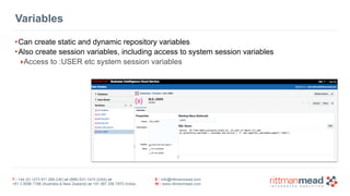 T : +44 (0) 1273 911 268 (UK) or (888) 631-1410 (USA) or 
+61 3 9596 7186 (Australia & New Zealand) or +91 997 256 7970 (India) 
E : info@rittmanmead.com 
W : www.rittmanmead.com 
Variables 
•Can create static and dynamic repository variables 
•Also create session variables, including access to system session variables 
‣Access to :USER etc system session variables 
 