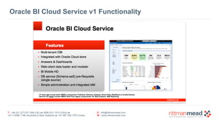 Oracle BI Cloud Service v1 Functionality 
T : +44 (0) 1273 911 268 (UK) or (888) 631-1410 (USA) or 
+61 3 9596 7186 (Australia & New Zealand) or +91 997 256 7970 (India) 
E : info@rittmanmead.com 
W : www.rittmanmead.com 
 