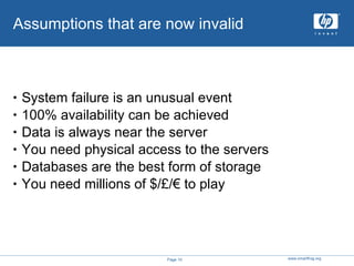 Assumptions that are now invalid System failure is an unusual event 100% availability can be achieved Data is always near the server You need physical access to the servers Databases are the best form of storage You need millions of $/£/€ to play 