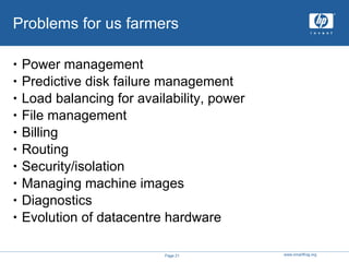 Problems for us farmers Power management Predictive disk failure management Load balancing for availability, power  File management Billing Routing Security/isolation Managing machine images Diagnostics Evolution of datacentre hardware 