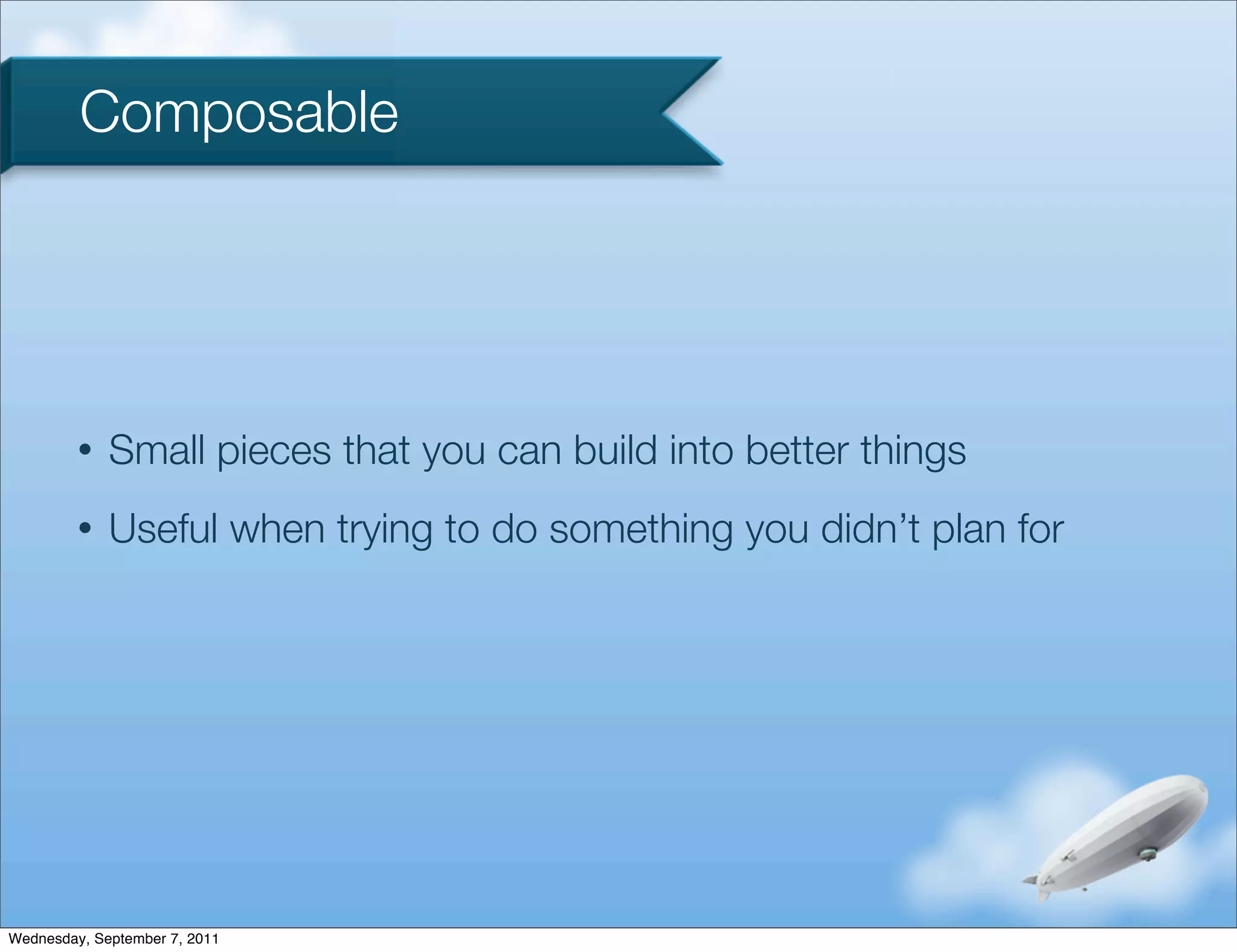 Composable




         •   Small pieces that you can build into better things
         •   Useful when trying to do something you didn’t plan for




Wednesday, September 7, 2011
 