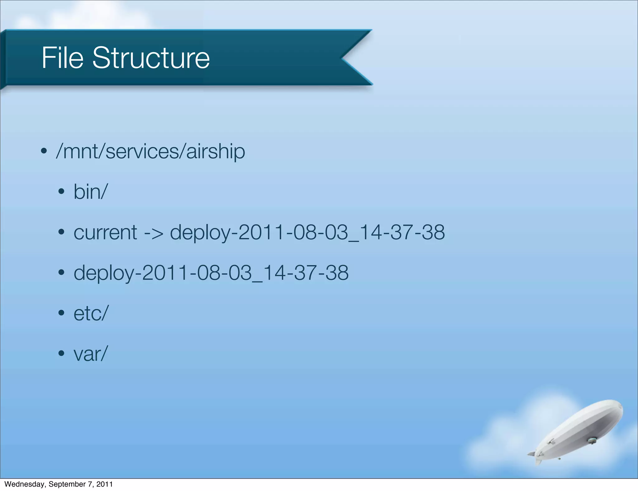 File Structure

         •   /mnt/services/airship
             •   bin/
             •   current -> deploy-2011-08-03_14-37-38
             •   deploy-2011-08-03_14-37-38
             •   etc/
             •   var/




Wednesday, September 7, 2011
 