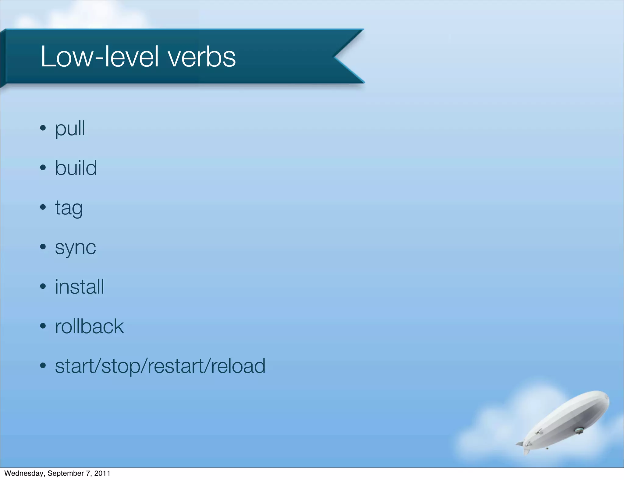 Low-level verbs

         •   pull
         •   build
         •   tag
         •   sync
         •   install
         •   rollback
         •   start/stop/restart/reload



Wednesday, September 7, 2011
 