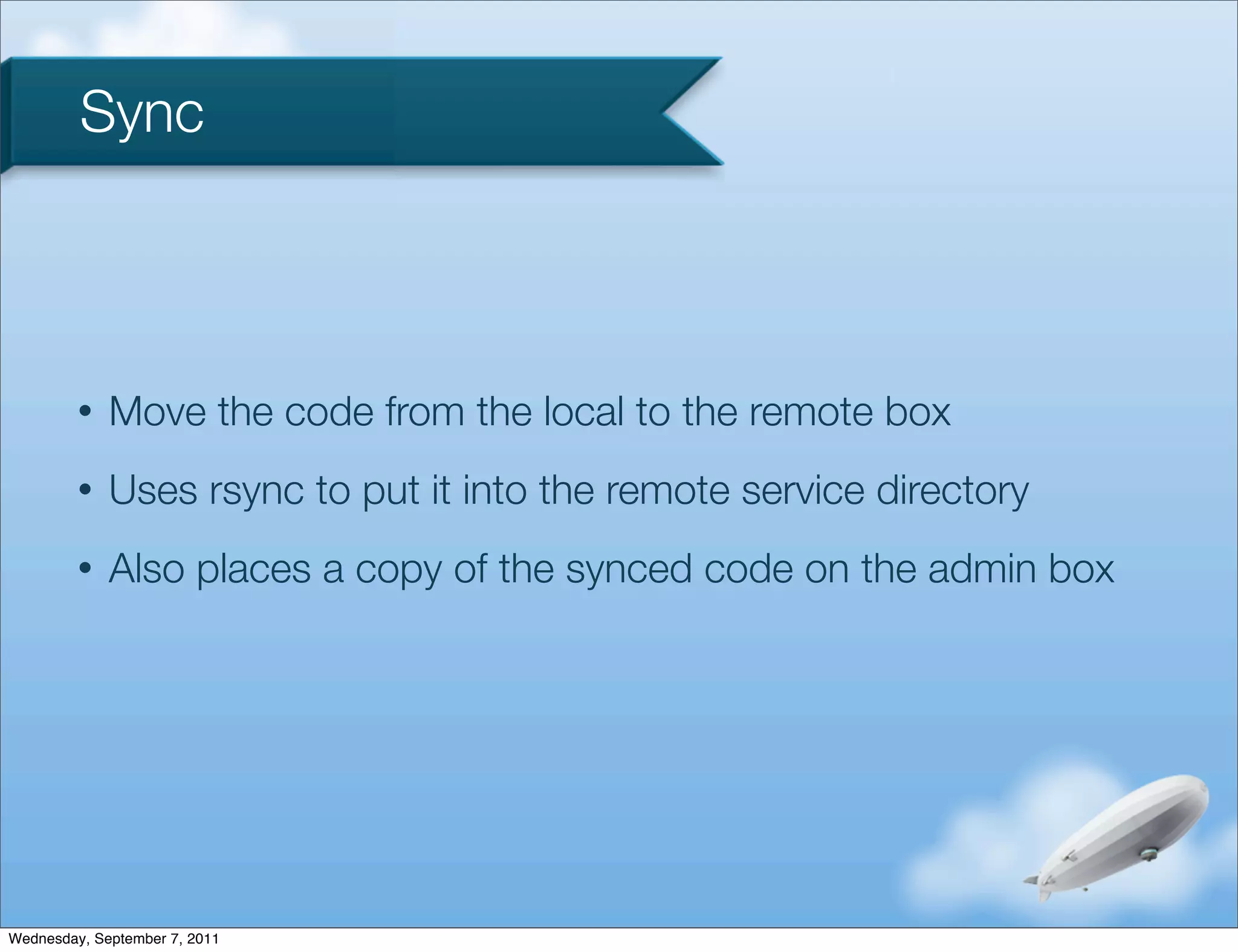Sync



         •   Move the code from the local to the remote box
         •   Uses rsync to put it into the remote service directory
         •   Also places a copy of the synced code on the admin box




Wednesday, September 7, 2011
 