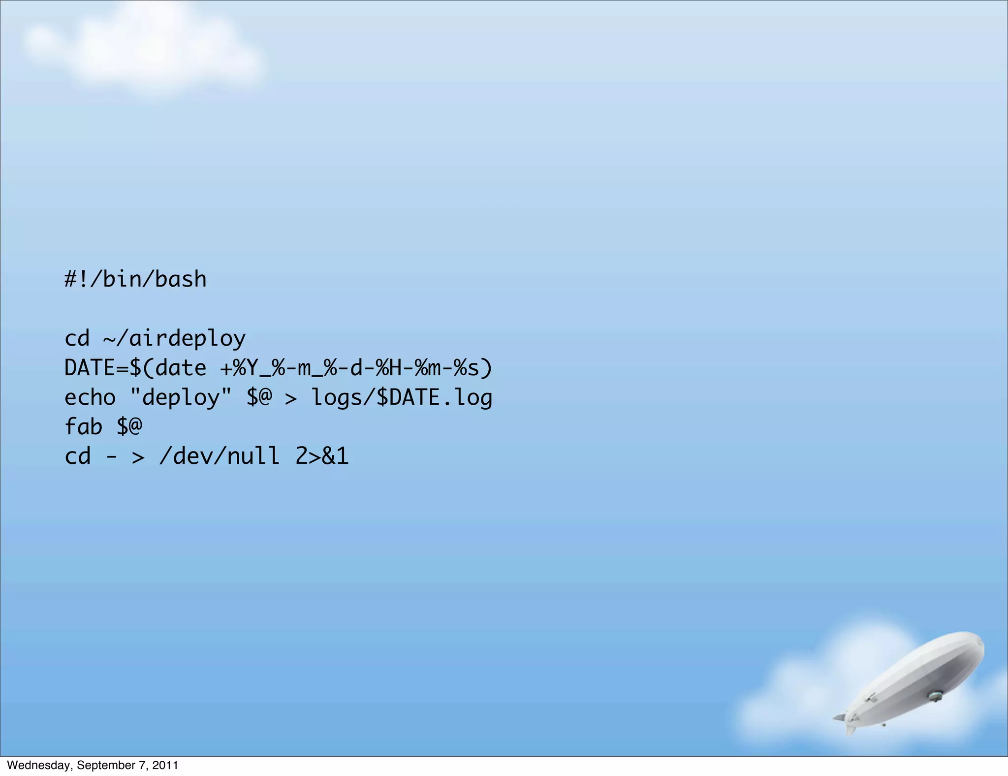 #!/bin/bash

         cd ~/airdeploy
         DATE=$(date +%Y_%-m_%-d-%H-%m-%s)
         echo "deploy" $@ > logs/$DATE.log
         fab $@
         cd - > /dev/null 2>&1




Wednesday, September 7, 2011
 