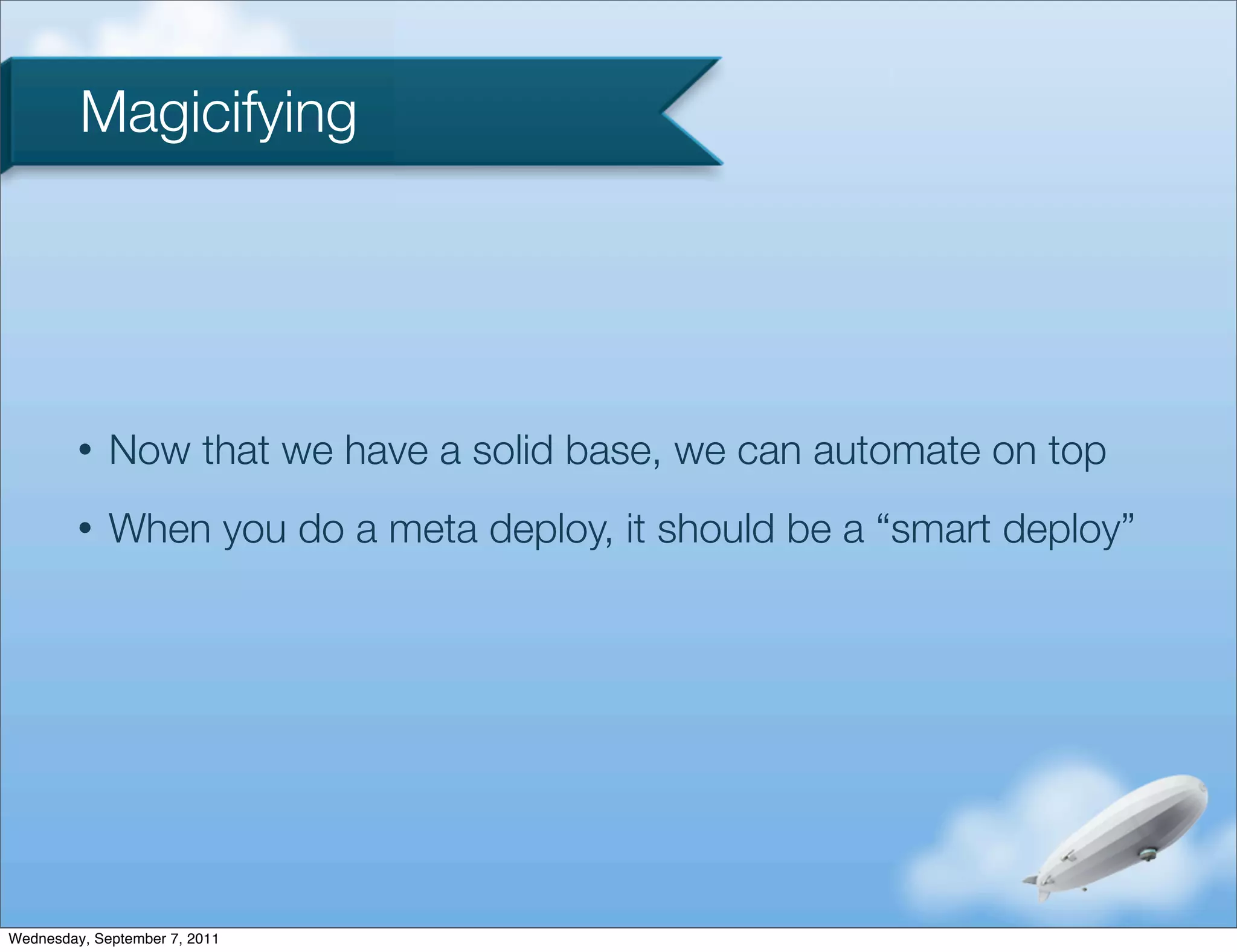 Magicifying




         •   Now that we have a solid base, we can automate on top
         •   When you do a meta deploy, it should be a “smart deploy”




Wednesday, September 7, 2011
 