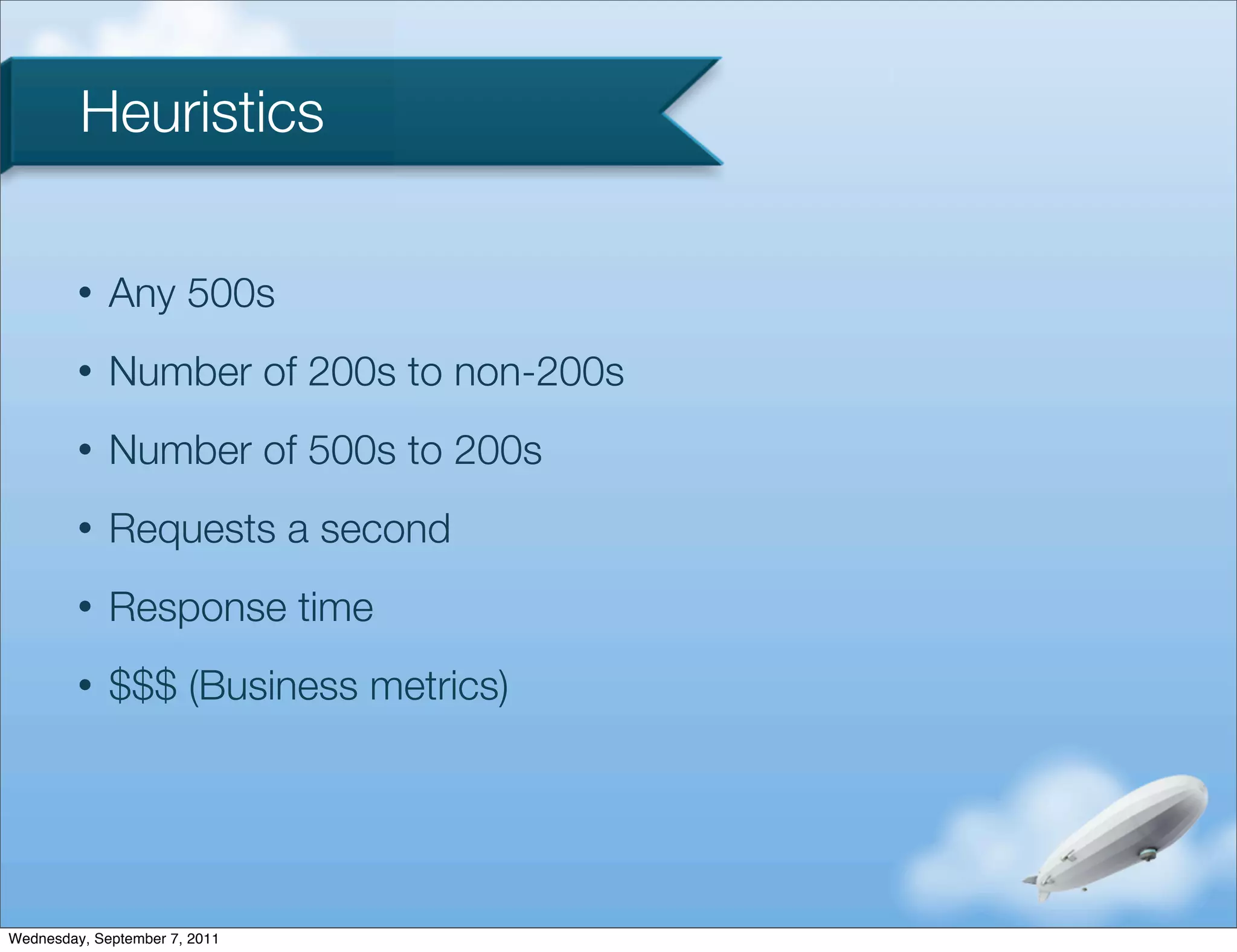 Heuristics

         •   Any 500s
         •   Number of 200s to non-200s
         •   Number of 500s to 200s
         •   Requests a second
         •   Response time
         •   $$$ (Business metrics)




Wednesday, September 7, 2011
 
