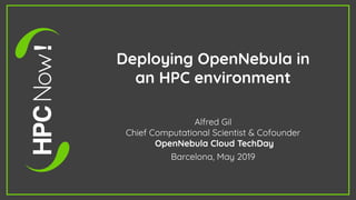 Deploying OpenNebula in
an HPC environment
Alfred Gil
Chief Computational Scientist & Cofounder
OpenNebula Cloud TechDay
Barcelona, May 2019
 