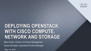 1
DEPLOYING OPENSTACK
WITH CISCO COMPUTE,
NETWORK AND STORAGE
Mike Cohen, Director of Product Management
Duane DeCapite, OpenStack Product Manager
May 14, 2014
 