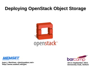 Deploying OpenStack Object Storage




Juan J. Martínez <jjm@usebox.net>   10-11 September 2011
http://www.usebox.net/jjm/          University Club, Oxford
 