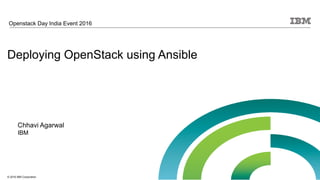 © 2016 IBM Corporation
Deploying OpenStack using Ansible
Openstack Day India Event 2016
Chhavi Agarwal
IBM
 