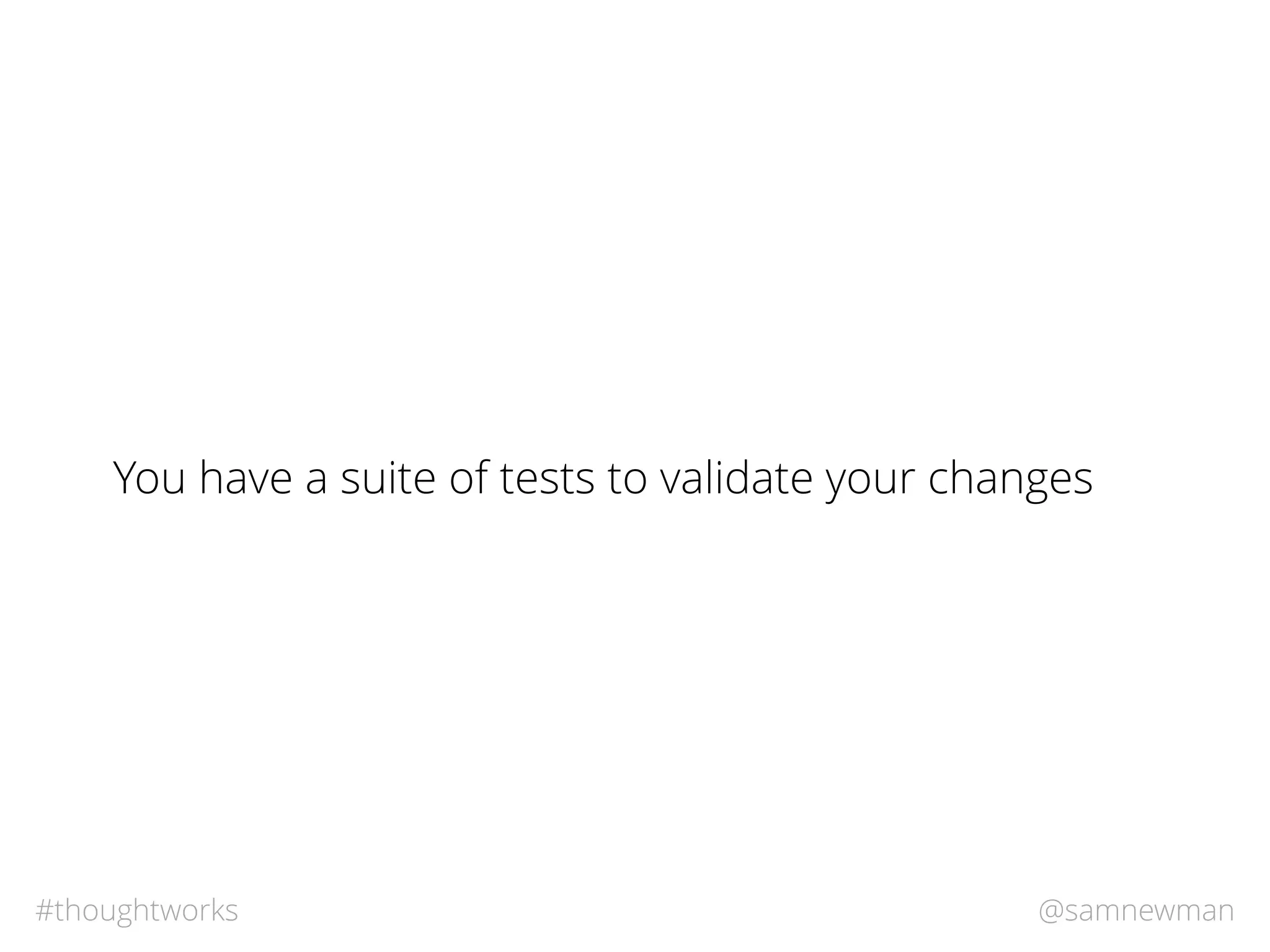 @samnewman#thoughtworks
You have a suite of tests to validate your changes
 