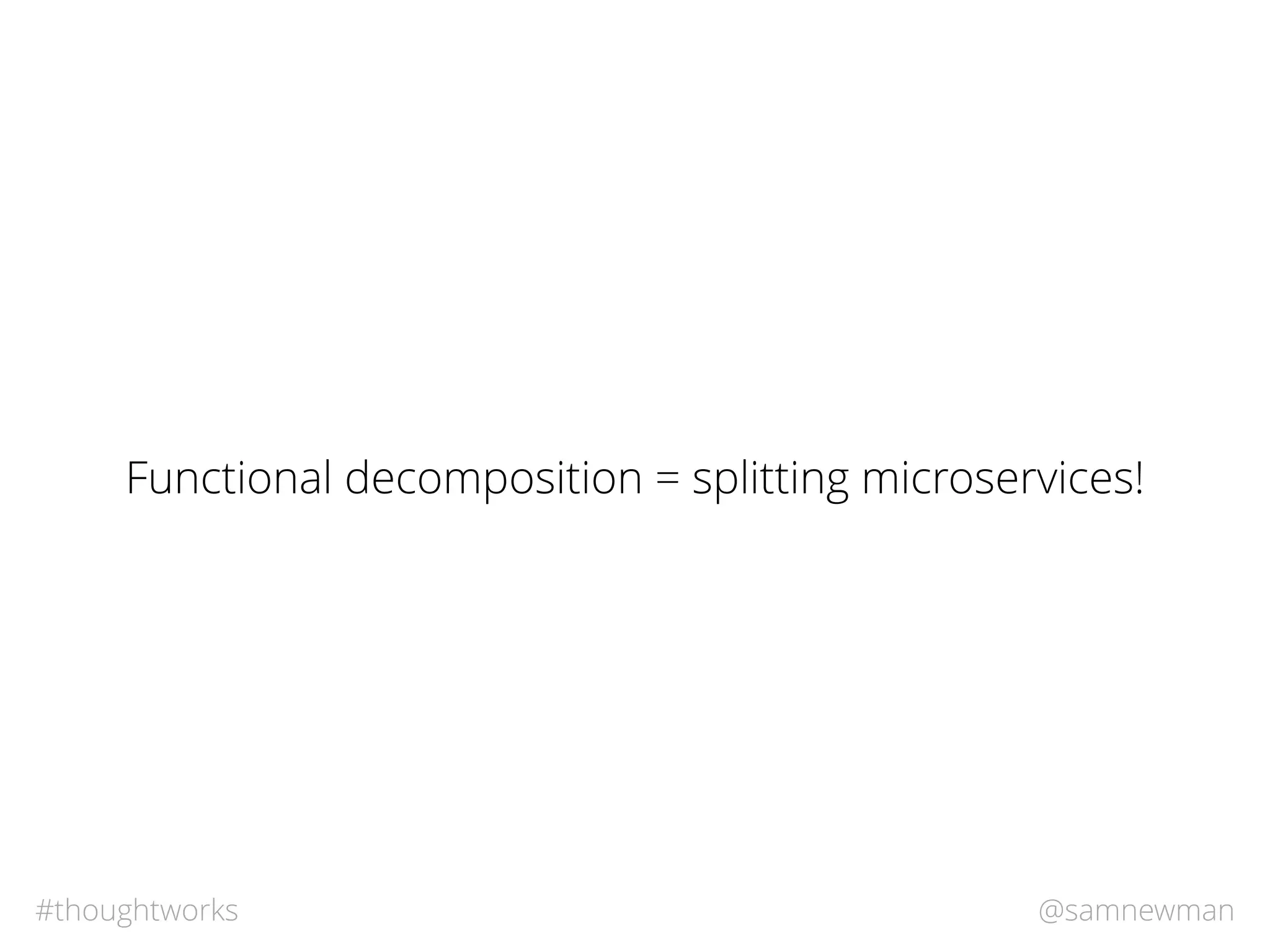@samnewman#thoughtworks
Functional decomposition = splitting microservices!
 
