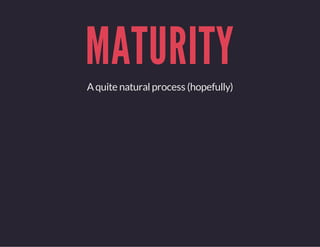 MATURITY
Aquite naturalprocess (hopefully)
 