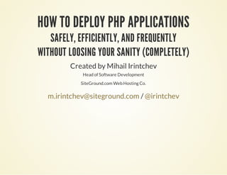 HOW TO DEPLOY PHP APPLICATIONS
SAFELY, EFFICIENTLY, AND FREQUENTLY
WITHOUT LOOSING YOUR SANITY (COMPLETELY)
Created by Mihail Irintchev
Head of Software Development
SiteGround.com Web Hosting Co.
/m.irintchev@siteground.com @irintchev
 