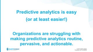 © 2016 Health Catalyst
Proprietary and Confidential 11
Predictive analytics is easy
(or at least easier!)
Organizations are struggling with
making predictive analytics routine,
pervasive, and actionable.
 