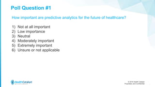 © 2016 Health Catalyst
Proprietary and Confidential
Poll Question #1
4
How important are predictive analytics for the future of healthcare?
1) Not at all important
2) Low importance
3) Neutral
4) Moderately important
5) Extremely important
6) Unsure or not applicable
 