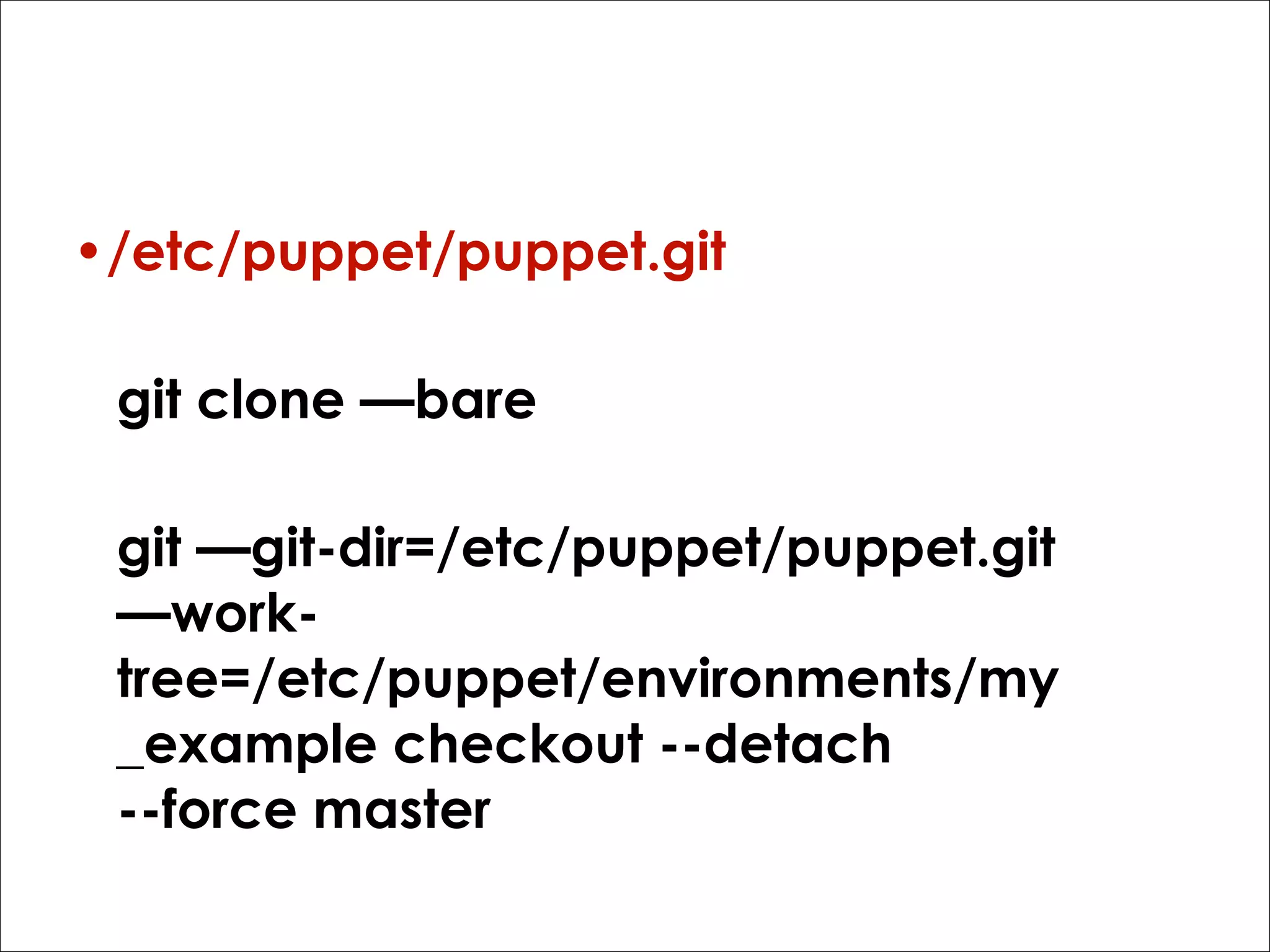 Detached work trees
•/etc/puppet/puppet.git
git clone —bare
git —git-dir=/etc/puppet/puppet.git
—worktree=/etc/puppet/environments/my
_example checkout --detach
--force master

 