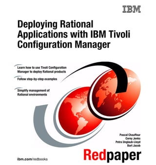Front cover

Deploying Rational
Applications with IBM Tivoli
Configuration Manager

Learn how to use Tivoli Configuration
Manager to deploy Rational products

Follow step-by-step examples


Simplify management of
Rational environments




                                                         Pascal Chauffour
                                                              Corey Jenks
                                                      Petra Unglaub-Lloyd
                                                               Bart Jacob



ibm.com/redbooks                           Redpaper
 