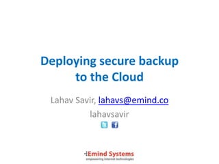 Deploying secure backup
     to the Cloud
 Lahav Savir, lahavs@emind.co
          lahavsavir
 