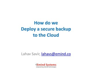 How do we
Deploy a secure backup
     to the Cloud


Lahav Savir, lahavs@emind.co
 