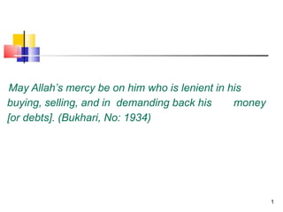 May Allah’s mercy be on him who is lenient in his
buying, selling, and in demanding back his money
[or debts]. (Bukhari, No: 1934)
1
 