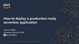 © 2020, Amazon Web Services, Inc. or its Affiliates. All rights reserved. Amazon Confidential and Trademark.
How to deploy a production ready
serverless application
Marcia Villalba
Developer Advocate AWS
@mavi888uy
 