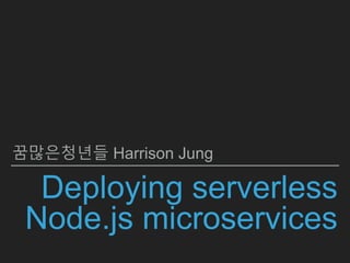 Deploying serverless
Node.js microservices
꿈많은청년들 Harrison Jung
 