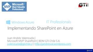IT Professionals
Juan Andrés Valenzuela |
Microsoft MVP SharePoint | BDM GTI Chile S.A.
jvalenzuela@gtichile.cl | http://jandresval.wordpress.com
Implementando SharePoint en Azure
 