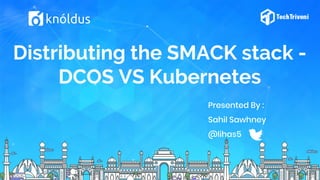 Distributing the SMACK stack -
DCOS VS Kubernetes
Presented By :
Sahil Sawhney
@lihas5
 
