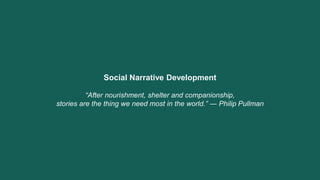 Social Narrative Development 
“After nourishment, shelter and companionship, 
stories are the thing we need most in the wo...