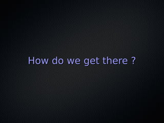How do we get there ?
 
