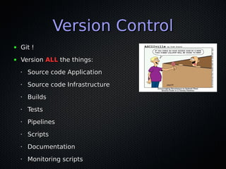 Version Control
●   Git !
●   Version ALL the things:
    •   Source code Application
    •   Source code Infrastructure
    •   Builds
    •   Tests
    •   Pipelines
    •   Scripts
    •   Documentation
    •   Monitoring scripts
 