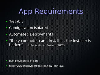 App Requirements
●   Testable
●   Configuration isolated
●   Automated Deployments
●   “If my computer can't install it , the installer is
    borken”   Luke Kanies at Fosdem (2007)




●   Bulk provisioning of data
●   http://www.krisbuytaert.be/blog/how-i-my-java
 