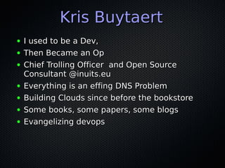 Kris Buytaert
●   I used to be a Dev,
●   Then Became an Op
●   Chief Trolling Officer and Open Source
    Consultant @inu...