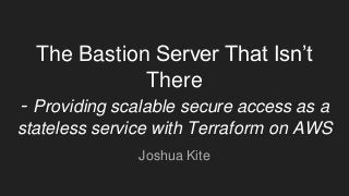 The Bastion Server That Isn’t
There
- Providing scalable secure access as a
stateless service with Terraform on AWS
Joshua Kite
 