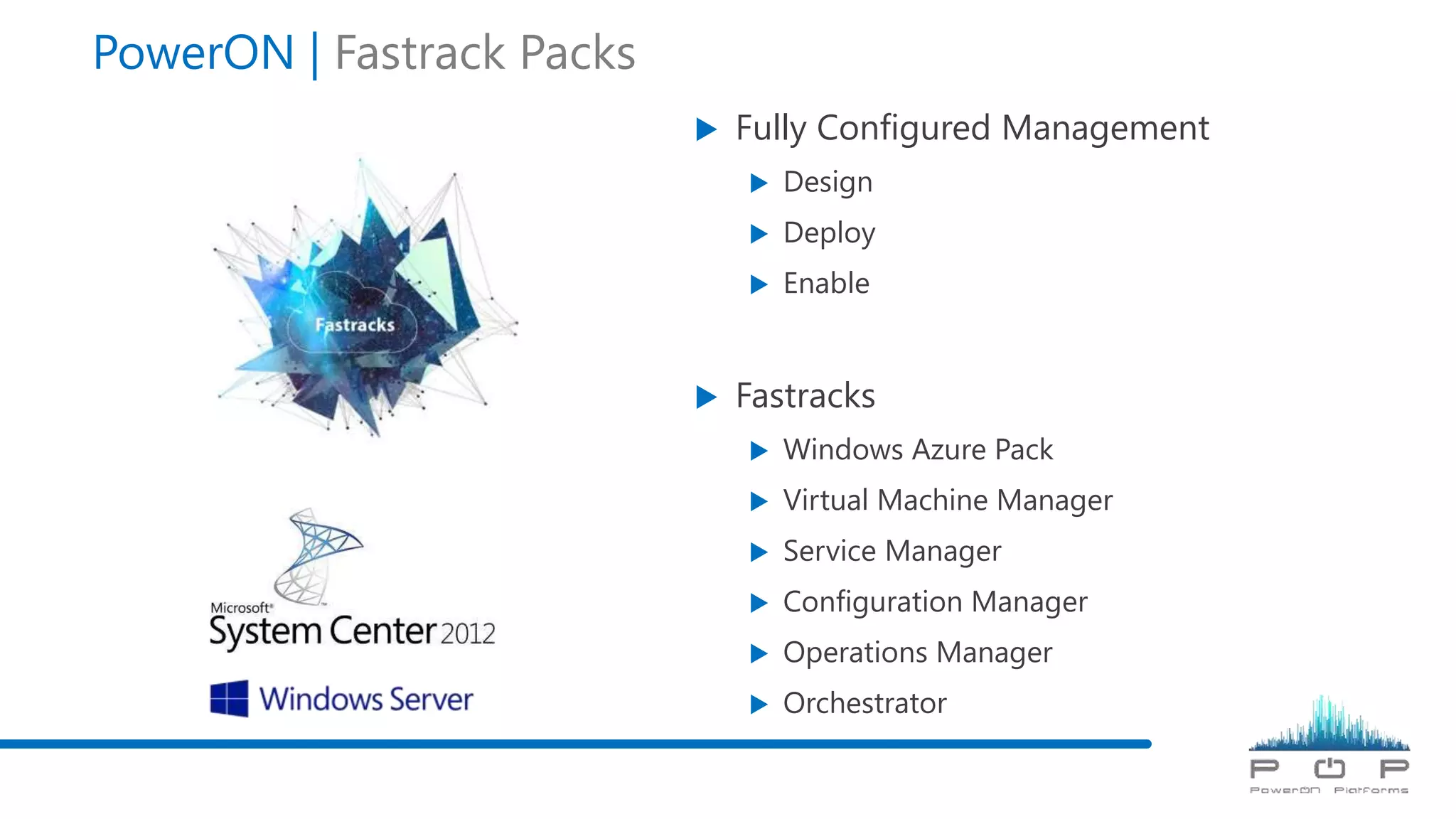  Fully Configured Management
 Design
 Deploy
 Enable
 Fastracks
 Windows Azure Pack
 Virtual Machine Manager
 Service Manager
 Configuration Manager
 Operations Manager
 Orchestrator
PowerON | Fastrack Packs
 