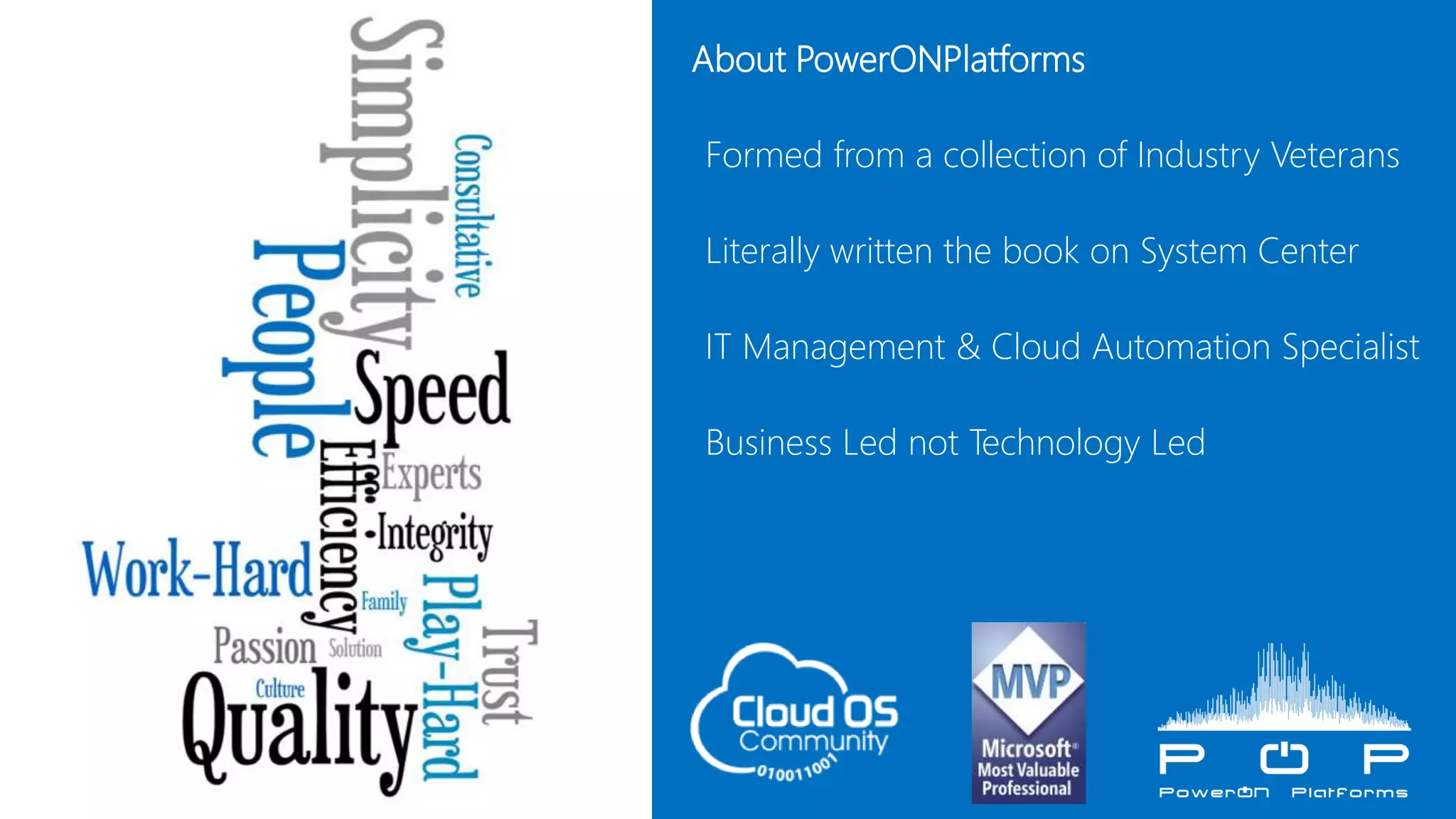  About PowerONPlatforms
• Formed from a collection of Industry Veterans
• Literally written the book on System Center
• IT Management & Cloud Automation Specialist
• Business Led not Technology Led
 