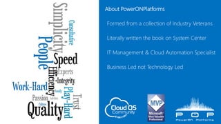  About PowerONPlatforms
• Formed from a collection of Industry Veterans
• Literally written the book on System Center
• IT Management & Cloud Automation Specialist
• Business Led not Technology Led
 