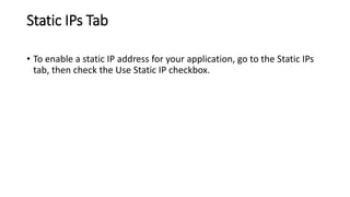 Static IPs Tab
• To enable a static IP address for your application, go to the Static IPs
tab, then check the Use Static IP checkbox.
 