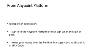 From Anypoint Platform
• To deploy an application:
• Sign in to the Anypoint Platform or click Sign up on the sign on
page.
• Hover your mouse over the Runtime Manager icon and click on it,
or click Open
 