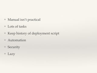 ❖ Manual isn’t practical
❖ Lots of tasks
❖ Keep history of deployment script
❖ Automation
❖ Security
❖ Lazy
 