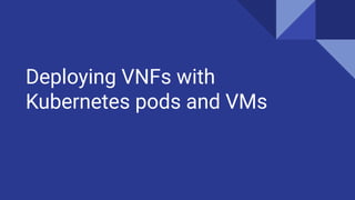 Deploying VNFs with
Kubernetes pods and VMs
 