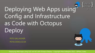 Deploying Web Apps using CaC and IaC with Octopus Deploy - Copyright Pete Gallagher 2022 – @Pete_Codes
Deploying Web Apps using
Config and Infrastructure
as Code with Octopus
Deploy
PETE GALLAGHER
PETECODES.CO.UK
 